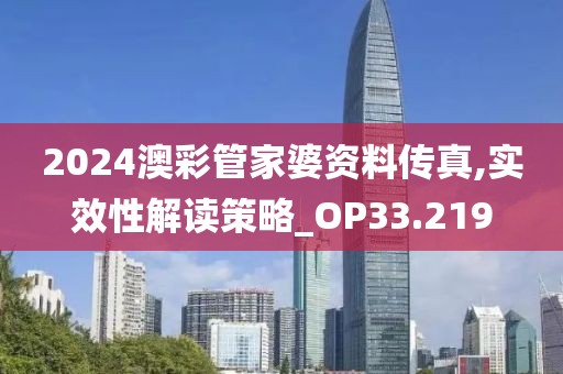 2024澳彩管家婆资料传真,实效性解读策略_OP33.219
