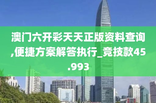 澳门六开彩天天正版资料查询,便捷方案解答执行_竞技款45.993