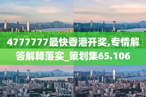 4777777最快香港开奖,专情解答解释落实_策划集65.106