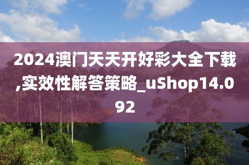 2024澳门天天开好彩大全下载,实效性解答策略_uShop14.092