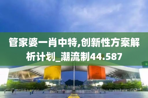 管家婆一肖中特,创新性方案解析计划_潮流制44.587