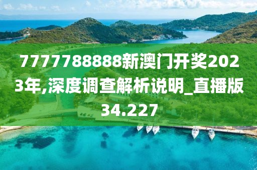 7777788888新澳门开奖2023年,深度调查解析说明_直播版34.227