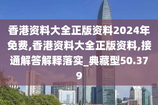 香港资料大全正版资料2024年免费,香港资料大全正版资料,接通解答解释落实_典藏型50.379