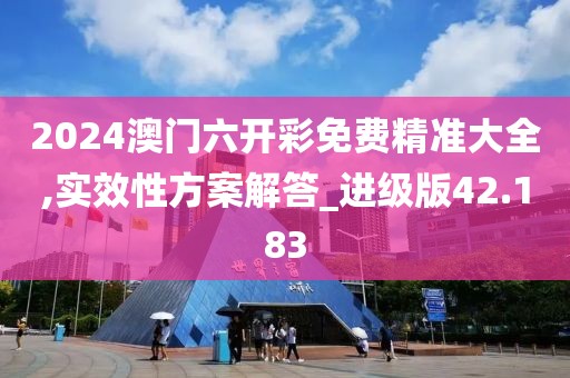 2024澳门六开彩免费精准大全,实效性方案解答_进级版42.183