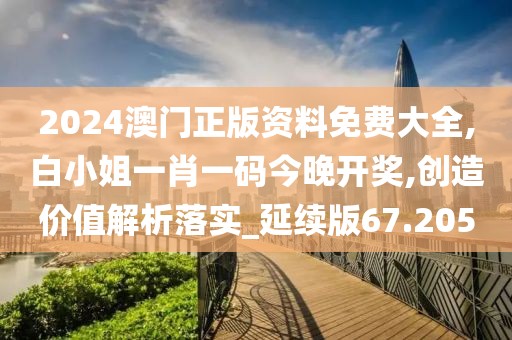 2024澳门正版资料免费大全,白小姐一肖一码今晚开奖,创造价值解析落实_延续版67.205