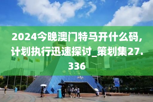 2024今晚澳门特马开什么码,计划执行迅速探讨_策划集27.336