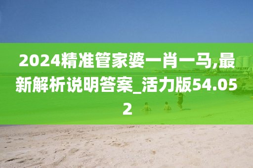 2024精准管家婆一肖一马,最新解析说明答案_活力版54.052