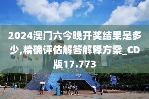 2024澳门六今晚开奖结果是多少,精确评估解答解释方案_CD版17.773