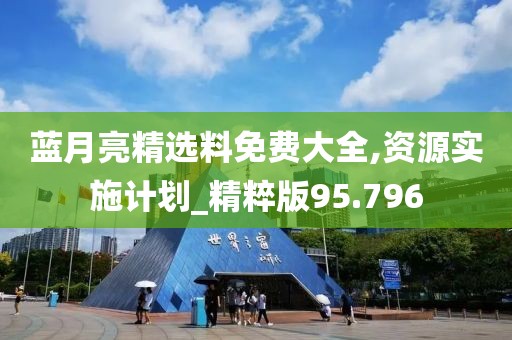 蓝月亮精选料免费大全,资源实施计划_精粹版95.796