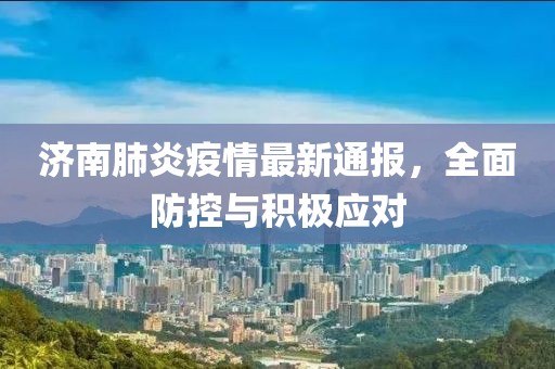 济南肺炎疫情最新通报，全面防控与积极应对