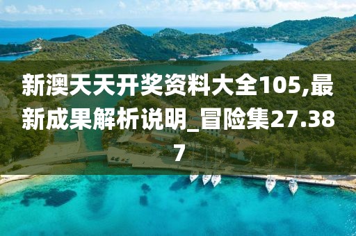 新澳天天开奖资料大全105,最新成果解析说明_冒险集27.387