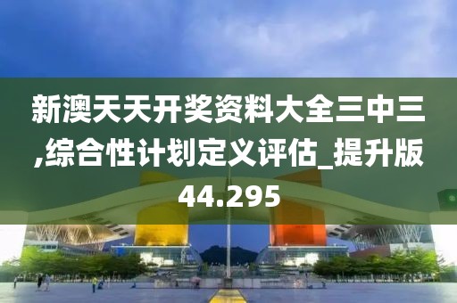 新澳天天开奖资料大全三中三,综合性计划定义评估_提升版44.295