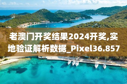 老澳门开奖结果2024开奖,实地验证解析数据_Pixel36.857
