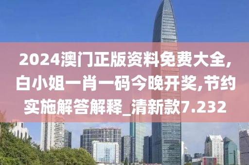 2024澳门正版资料免费大全,白小姐一肖一码今晚开奖,节约实施解答解释_清新款7.232