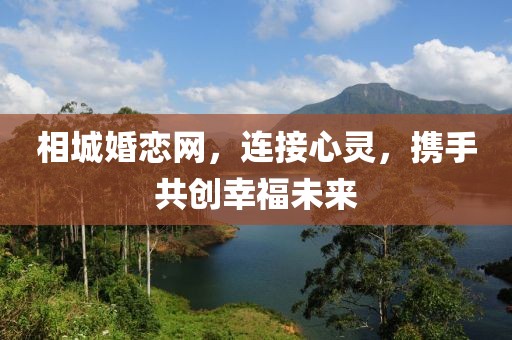 相城婚恋网，连接心灵，携手共创幸福未来