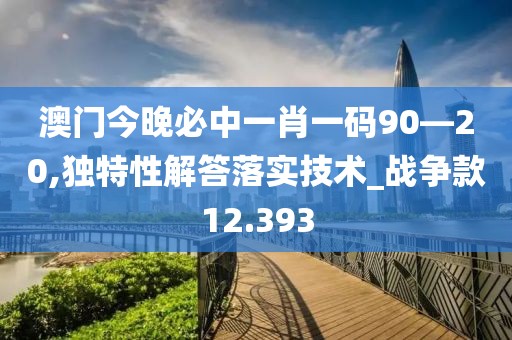澳门今晚必中一肖一码90—20,独特性解答落实技术_战争款12.393