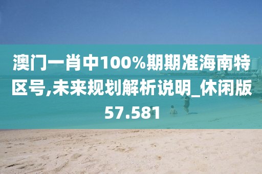澳门一肖中100%期期准海南特区号,未来规划解析说明_休闲版57.581