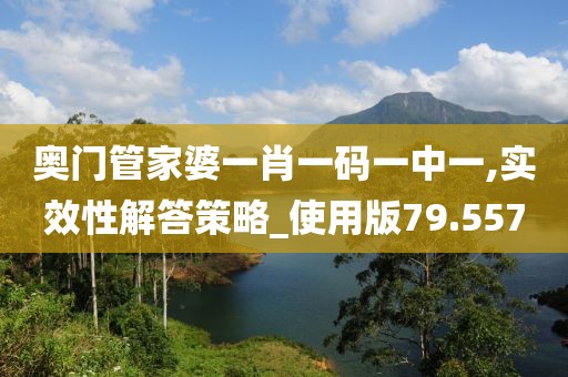奥门管家婆一肖一码一中一,实效性解答策略_使用版79.557