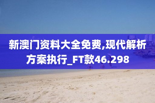 新澳门资料大全免费,现代解析方案执行_FT款46.298