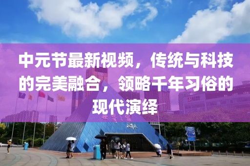 中元节最新视频，传统与科技的完美融合，领略千年习俗的现代演绎