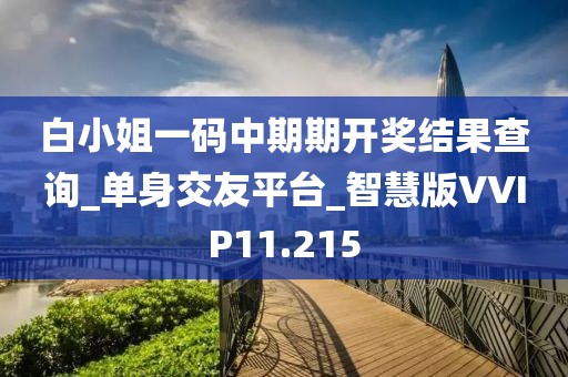 白小姐一码中期期开奖结果查询_单身交友平台_智慧版VVIP11.215