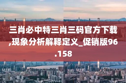 三肖必中特三肖三码官方下载,现象分析解释定义_促销版96.158