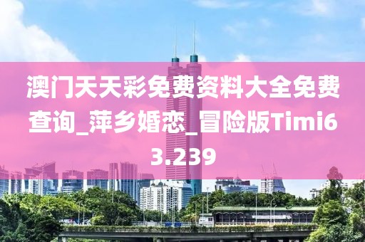 澳门天天彩免费资料大全免费查询_萍乡婚恋_冒险版Timi63.239