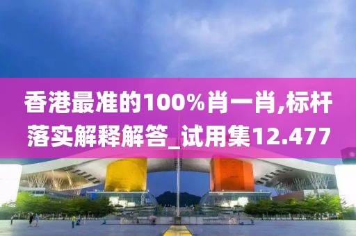香港最准的100%肖一肖,标杆落实解释解答_试用集12.477