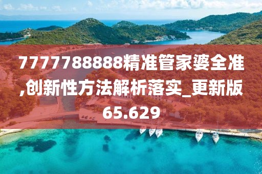 7777788888精准管家婆全准,创新性方法解析落实_更新版65.629