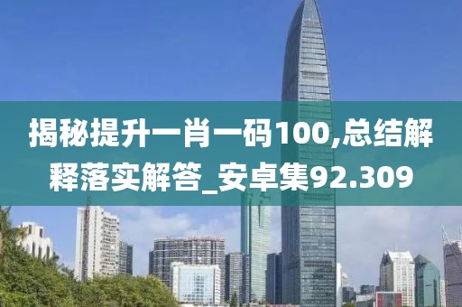 揭秘提升一肖一码100,总结解释落实解答_安卓集92.309