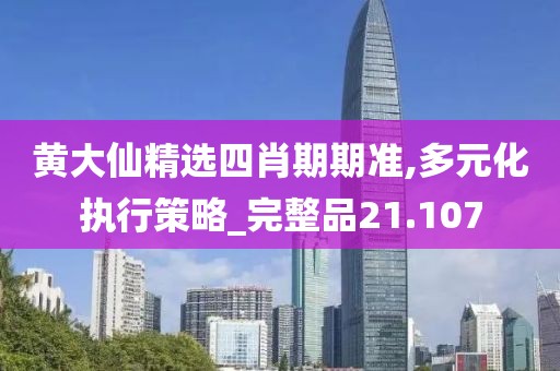 黄大仙精选四肖期期准,多元化执行策略_完整品21.107