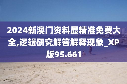 2024新澳门资料最精准免费大全,逻辑研究解答解释现象_XP版95.661