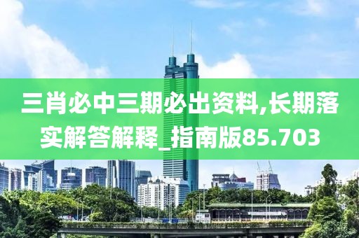 三肖必中三期必出资料,长期落实解答解释_指南版85.703