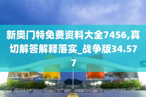 新奥门特免费资料大全7456,真切解答解释落实_战争版34.577