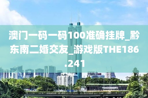 澳门一码一码100准确挂牌_黔东南二婚交友_游戏版THE186.241