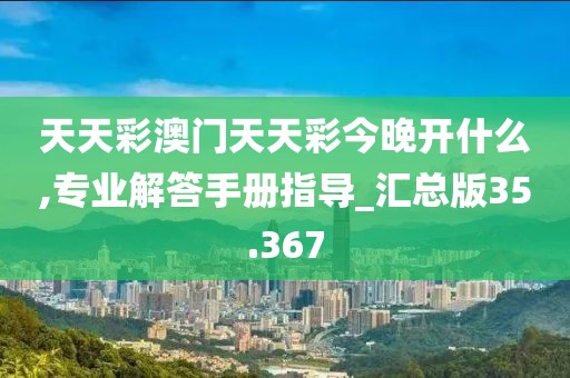 天天彩澳门天天彩今晚开什么,专业解答手册指导_汇总版35.367