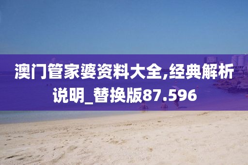 澳门管家婆资料大全,经典解析说明_替换版87.596