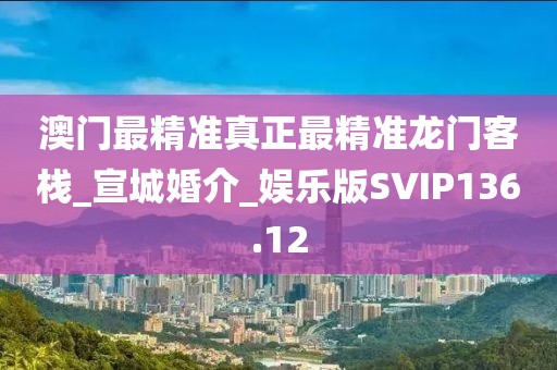 澳门最精准真正最精准龙门客栈_宣城婚介_娱乐版SVIP136.12