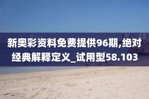 新奥彩资料免费提供96期,绝对经典解释定义_试用型58.103