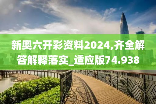 新奥六开彩资料2024,齐全解答解释落实_适应版74.938