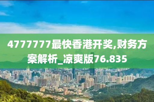 4777777最快香港开奖,财务方案解析_凉爽版76.835