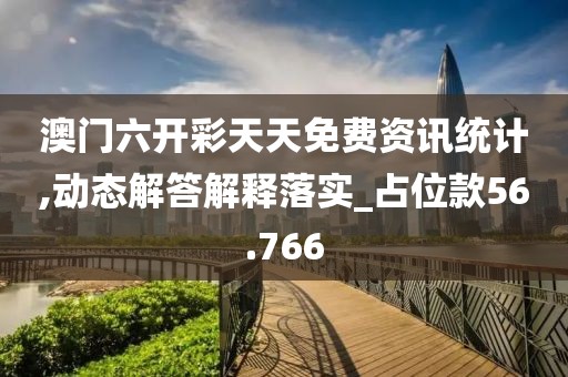 澳门六开彩天天免费资讯统计,动态解答解释落实_占位款56.766