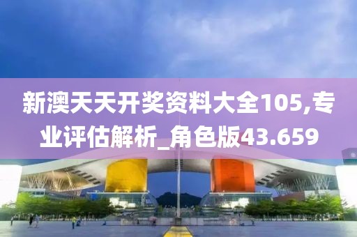 新澳天天开奖资料大全105,专业评估解析_角色版43.659