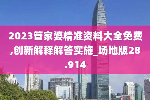 2023管家婆精准资料大全免费,创新解释解答实施_场地版28.914
