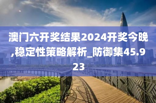 澳门六开奖结果2024开奖今晚,稳定性策略解析_防御集45.923