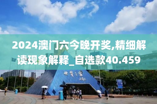 2024澳门六今晚开奖,精细解读现象解释_自选款40.459