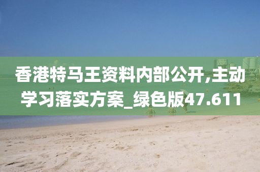 香港特马王资料内部公开,主动学习落实方案_绿色版47.611