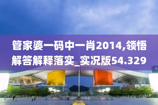 管家婆一码中一肖2014,领悟解答解释落实_实况版54.329