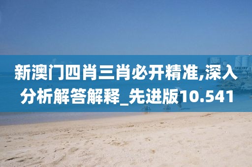 新澳门四肖三肖必开精准,深入分析解答解释_先进版10.541