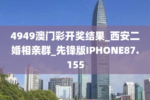 4949澳门彩开奖结果_西安二婚相亲群_先锋版IPHONE87.155
